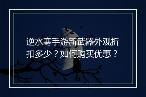 逆水寒手游新武器外观折扣多少？如何购买优惠？