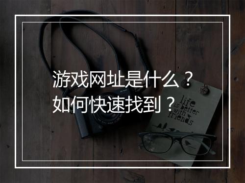 游戏网址是什么?如何快速找到?