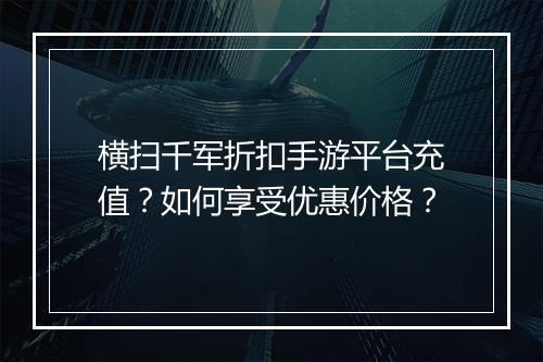 横扫千军折扣手游平台充值?如何享受优惠价格?