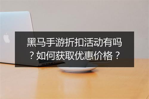 黑马手游折扣活动有吗?如何获取优惠价格?