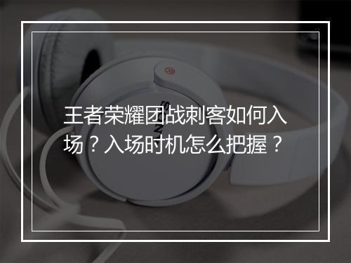王者荣耀团战刺客如何入场？入场时机怎么把握？