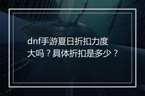 dnf手游夏日折扣力度大吗?具体折扣是多少?