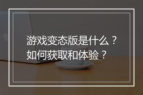 游戏变态版是什么？如何获取和体验？