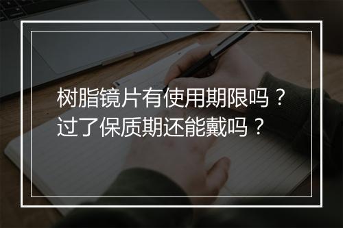 树脂镜片有使用期限吗?过了保质期还能戴吗?