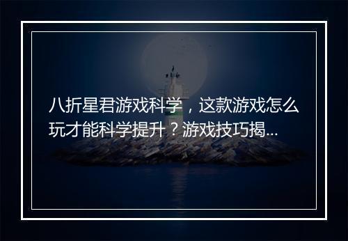 八折星君游戏科学,这款游戏怎么玩才能科学提升?游戏技巧揭秘!
