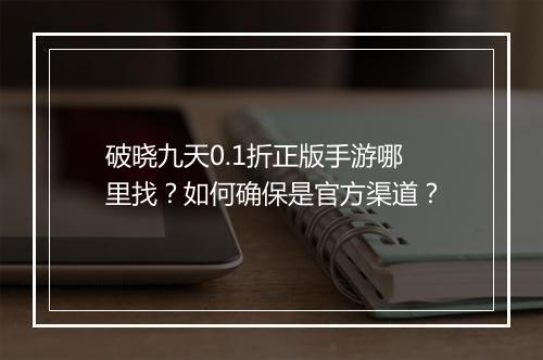 破晓九天0.1折正版手游哪里找?如何确保是官方渠道?
