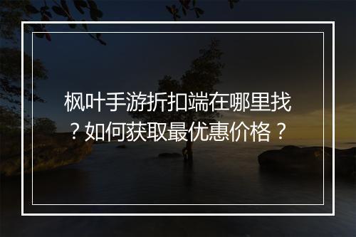 枫叶手游折扣端在哪里找?如何获取最优惠价格?