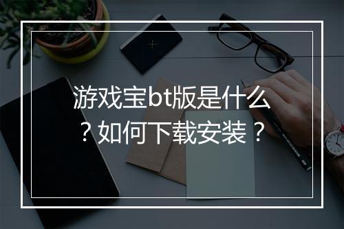 游戏宝bt版是什么?如何下载安装?