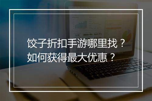 饺子折扣手游哪里找？如何获得最大优惠？
