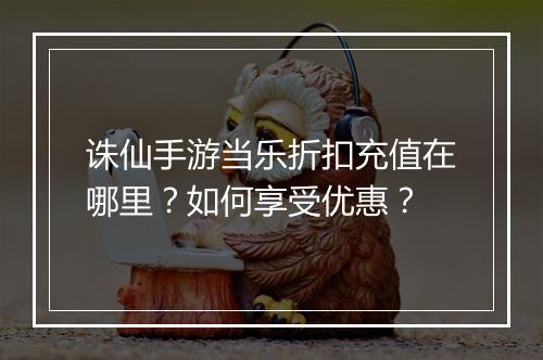 诛仙手游当乐折扣充值在哪里？如何享受优惠？