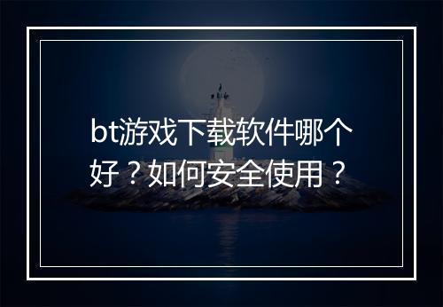 bt游戏下载软件哪个好?如何安全使用?