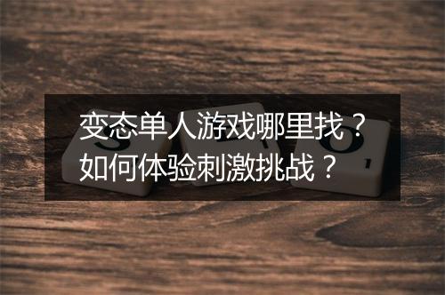 变态单人游戏哪里找？如何体验刺激挑战？