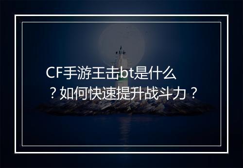 CF手游王击bt是什么?如何快速提升战斗力?