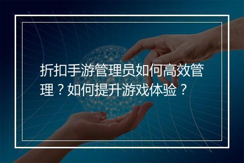 折扣手游管理员如何高效管理?如何提升游戏体验?