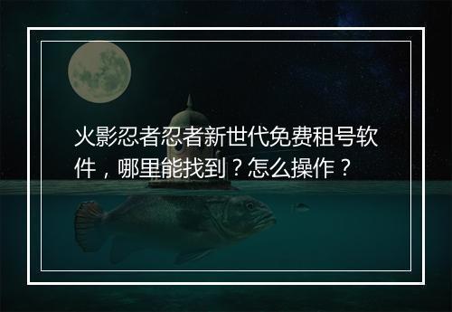 火影忍者忍者新世代免费租号软件，哪里能找到？怎么操作？