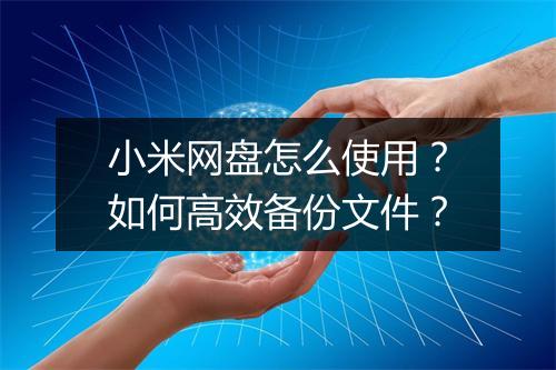 小米网盘怎么使用?如何高效备份文件?