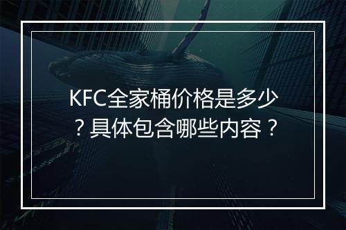 KFC全家桶价格是多少?具体包含哪些内容?