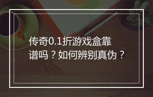 传奇0.1折游戏盒靠谱吗？如何辨别真伪？