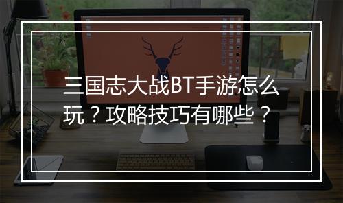三国志大战BT手游怎么玩?攻略技巧有哪些?