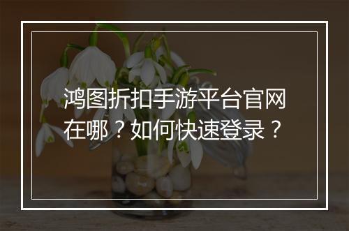 鸿图折扣手游平台官网在哪？如何快速登录？