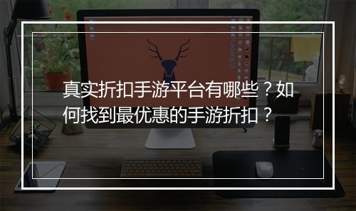 真实折扣手游平台有哪些？如何找到最优惠的手游折扣？