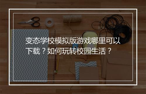 变态学校模拟版游戏哪里可以下载？如何玩转校园生活？