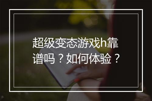 超级变态游戏h靠谱吗？如何体验？