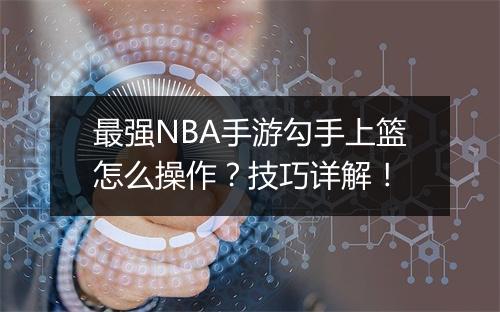 最强NBA手游勾手上篮怎么操作？技巧详解！