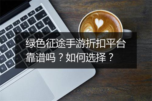 绿色征途手游折扣平台靠谱吗？如何选择？