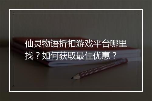 仙灵物语折扣游戏平台哪里找？如何获取最佳优惠？