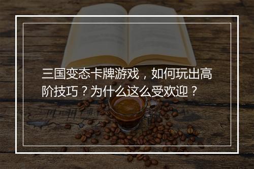 三国变态卡牌游戏，如何玩出高阶技巧？为什么这么受欢迎？