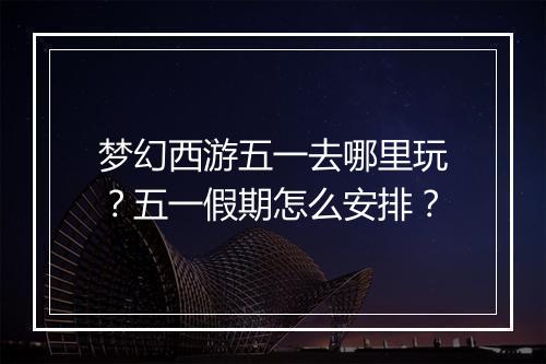 梦幻西游五一去哪里玩？五一假期怎么安排？