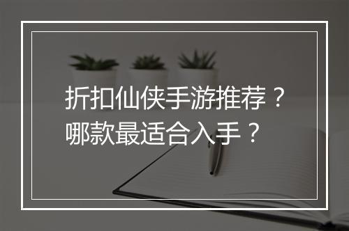 折扣仙侠手游推荐?哪款最适合入手?