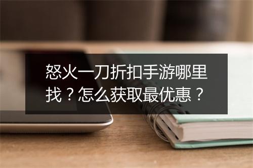 怒火一刀折扣手游哪里找?怎么获取最优惠?
