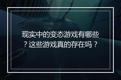 现实中的变态游戏有哪些?这些游戏真的存在吗?