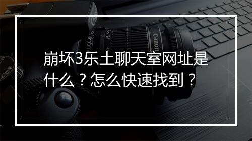 崩坏3乐土聊天室网址是什么？怎么快速找到？