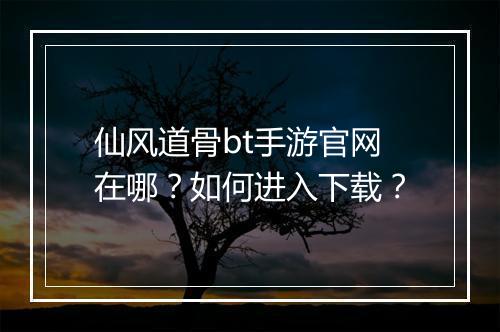 仙风道骨bt手游官网在哪?如何进入下载?