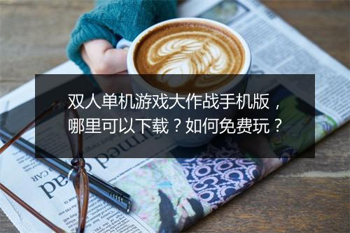 双人单机游戏大作战手机版，哪里可以下载？如何免费玩？