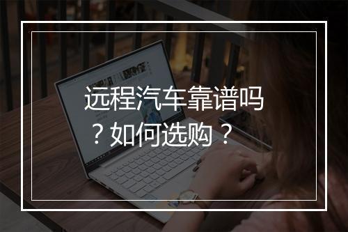 远程汽车靠谱吗？如何选购？