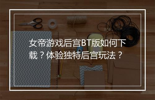 女帝游戏后宫BT版如何下载？体验独特后宫玩法？