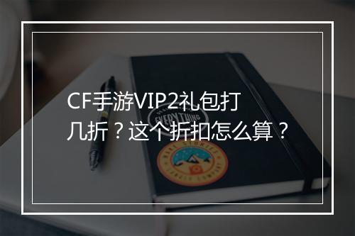 CF手游VIP2礼包打几折？这个折扣怎么算？