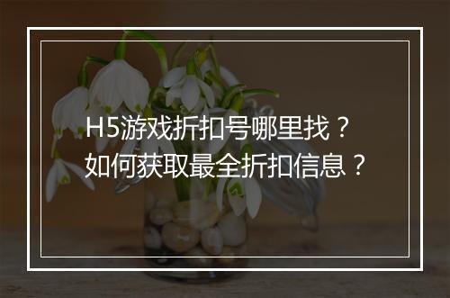 H5游戏折扣号哪里找？如何获取最全折扣信息？
