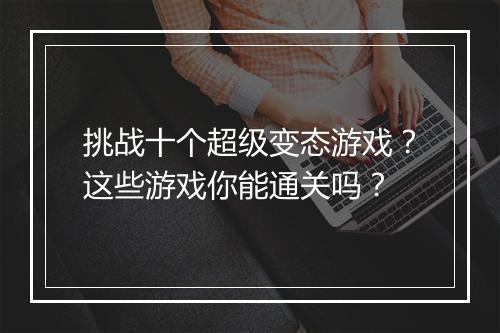 挑战十个超级变态游戏？这些游戏你能通关吗？