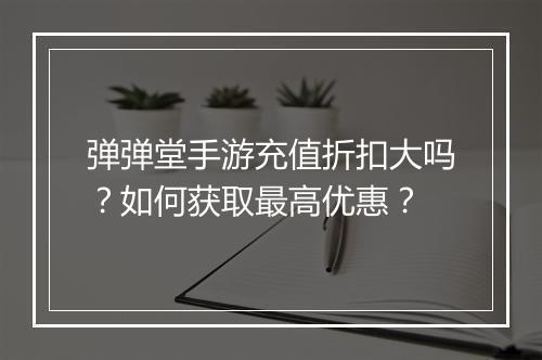 弹弹堂手游充值折扣大吗？如何获取最高优惠？