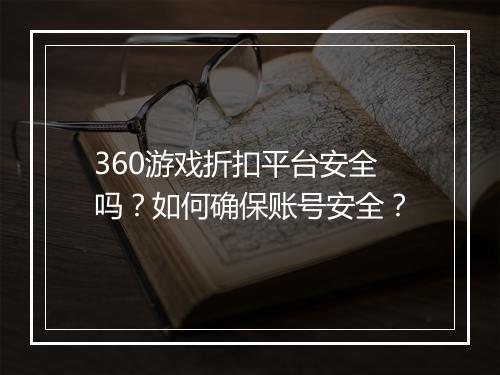 360游戏折扣平台安全吗?如何确保账号安全?