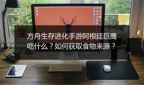 方舟生存进化手游阿根廷巨鹰吃什么？如何获取食物来源？