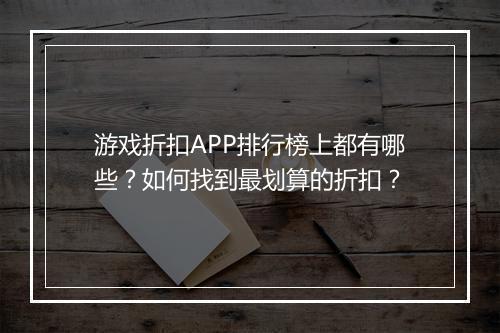 游戏折扣APP排行榜上都有哪些?如何找到最划算的折扣?