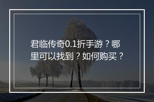 君临传奇0.1折手游?哪里可以找到?如何购买?