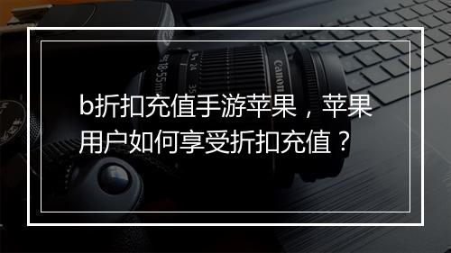 b折扣充值手游苹果，苹果用户如何享受折扣充值？