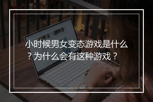小时候男女变态游戏是什么？为什么会有这种游戏？